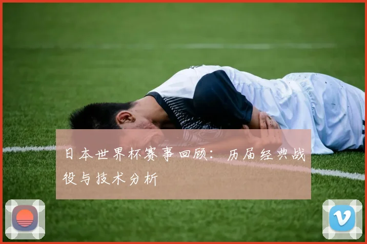 日本世界杯赛事回顾：历届经典战役与技术分析