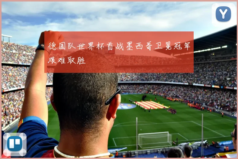 德国队世界杯首战墨西哥卫冕冠军艰难取胜