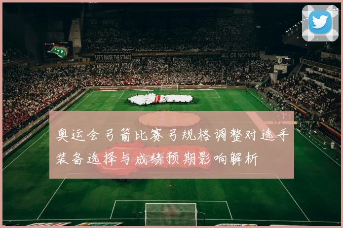 奥运会弓箭比赛弓规格调整对选手装备选择与成绩预期影响解析
