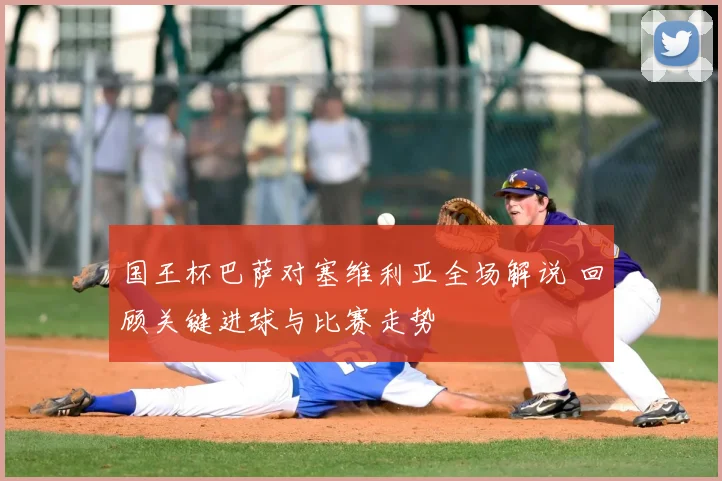 国王杯巴萨对塞维利亚全场解说 回顾关键进球与比赛走势