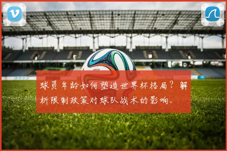 球员年龄如何塑造世界杯格局？解析限制政策对球队战术的影响。