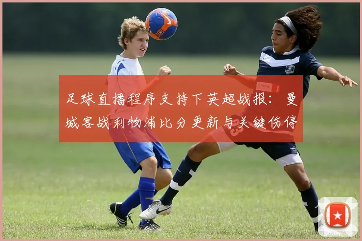 足球直播程序支持下英超战报：曼城客战利物浦比分更新与关键伤停信息