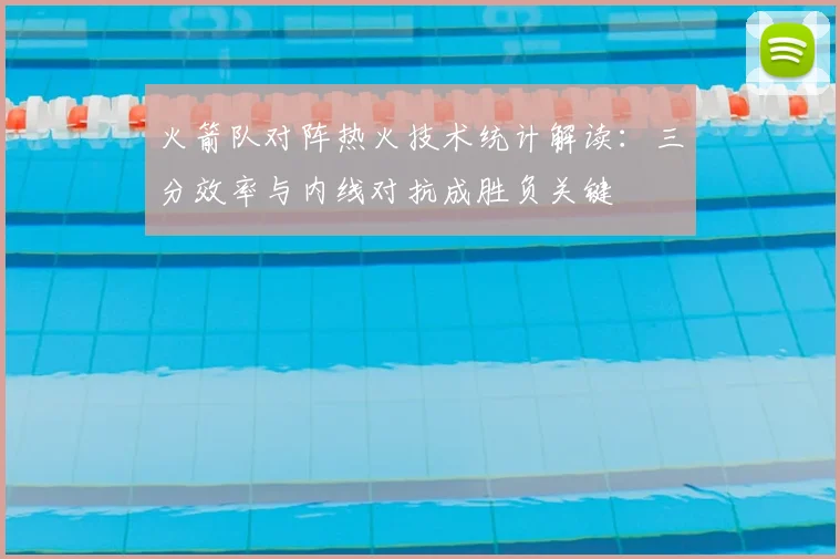 火箭队对阵热火技术统计解读：三分效率与内线对抗成胜负关键