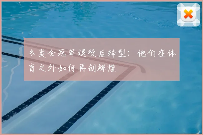 冬奥会冠军退役后转型：他们在体育之外如何再创辉煌