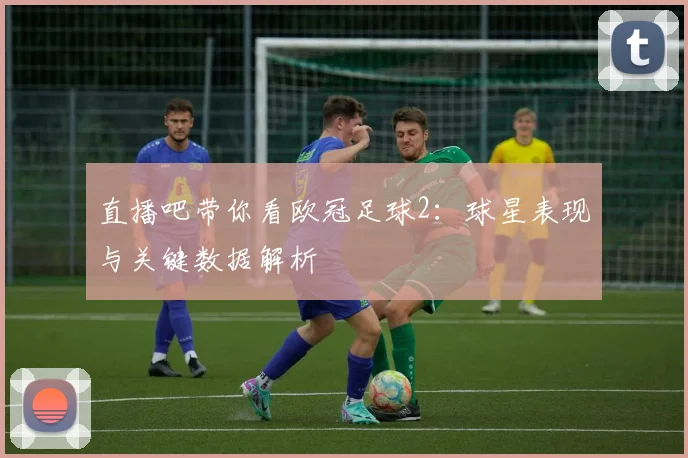 直播吧带你看欧冠足球2：球星表现与关键数据解析