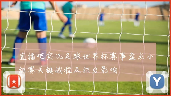 直播吧实况足球世界杯赛事盘点小组赛关键战程及积分影响