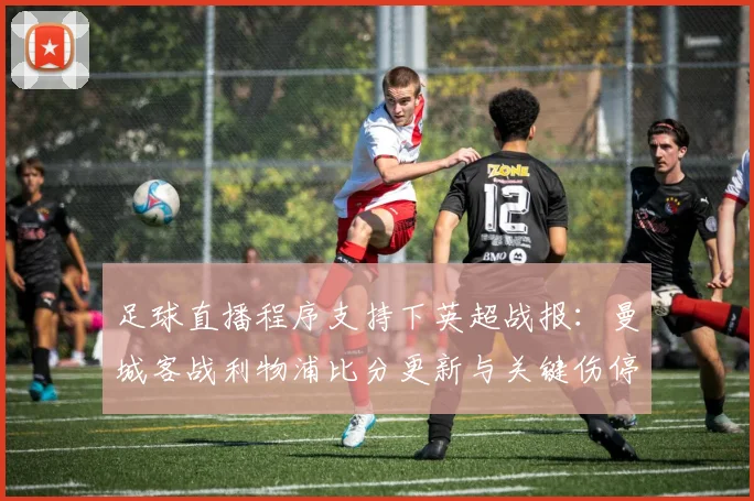 足球直播程序支持下英超战报：曼城客战利物浦比分更新与关键伤停信息