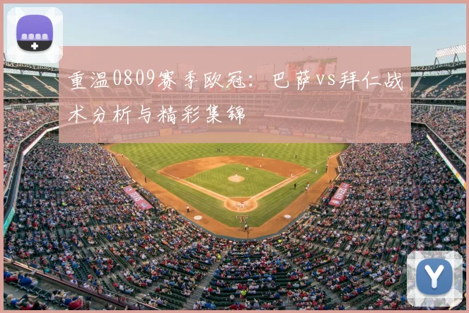 重温0809赛季欧冠：巴萨vs拜仁战术分析与精彩集锦