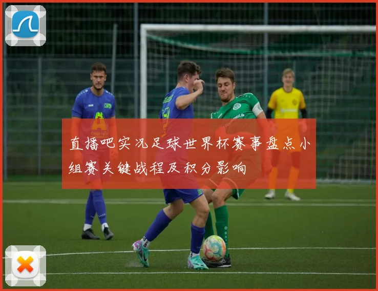 直播吧实况足球世界杯赛事盘点小组赛关键战程及积分影响