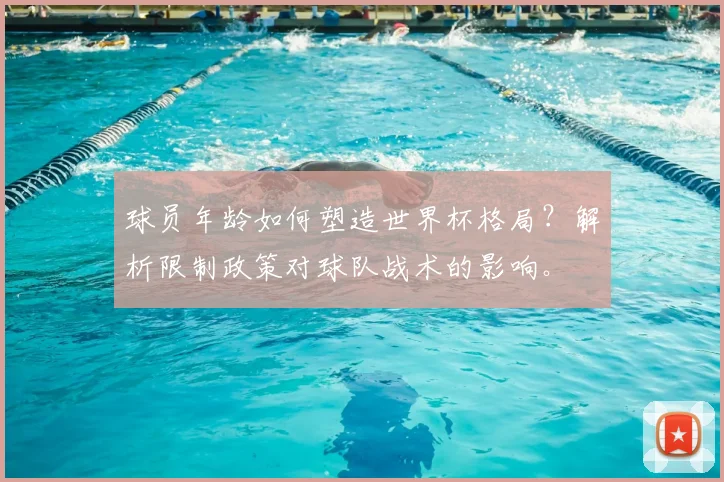 球员年龄如何塑造世界杯格局？解析限制政策对球队战术的影响。