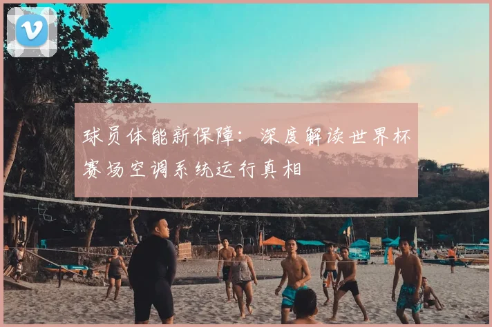 球员体能新保障：深度解读世界杯赛场空调系统运行真相