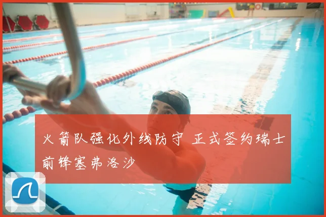 火箭队强化外线防守 正式签约瑞士前锋塞弗洛沙