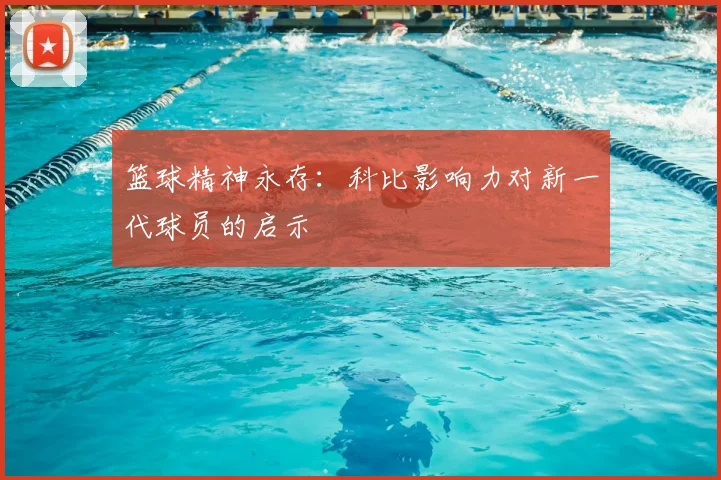 篮球精神永存：科比影响力对新一代球员的启示