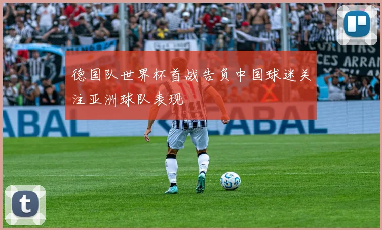 德国队世界杯首战告负中国球迷关注亚洲球队表现